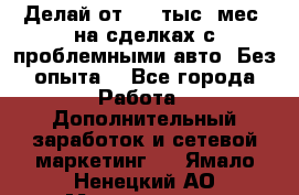 Делай от 400 тыс./мес. на сделках с проблемными авто. Без опыта. - Все города Работа » Дополнительный заработок и сетевой маркетинг   . Ямало-Ненецкий АО,Муравленко г.